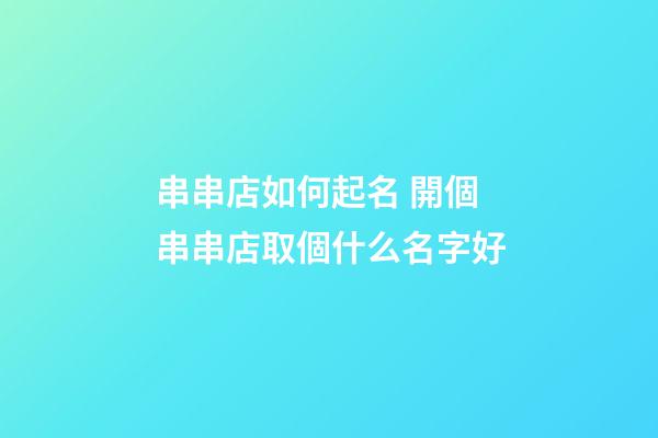 串串店如何起名 開個串串店取個什么名字好-第1張-店鋪起名-玄機派